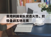 关于奥地利国家队状态火热，积极备战五场比赛的信息